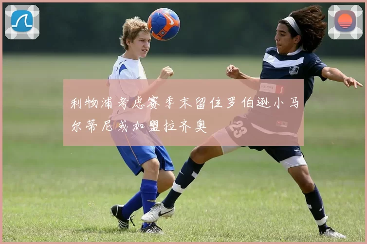 利物浦考虑赛季末留住罗伯逊小马尔蒂尼或加盟拉齐奥