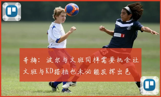 夸梅：波尔与文班同样需要机会让文班与KD搭档也未必能发挥出色