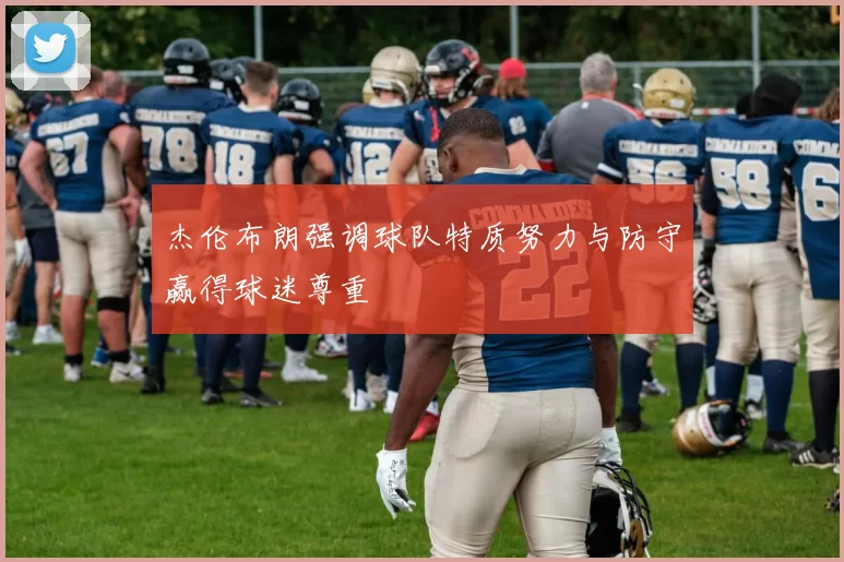 杰伦布朗强调球队特质努力与防守赢得球迷尊重