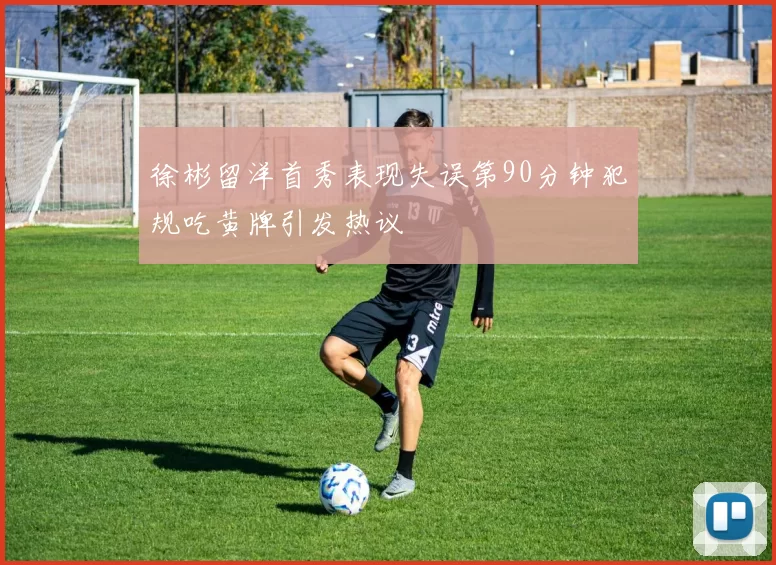 徐彬留洋首秀表现失误第90分钟犯规吃黄牌引发热议