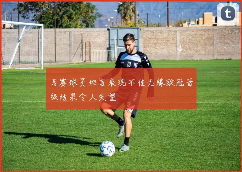 马赛球员坦言表现不佳无缘欧冠晋级结果令人失望