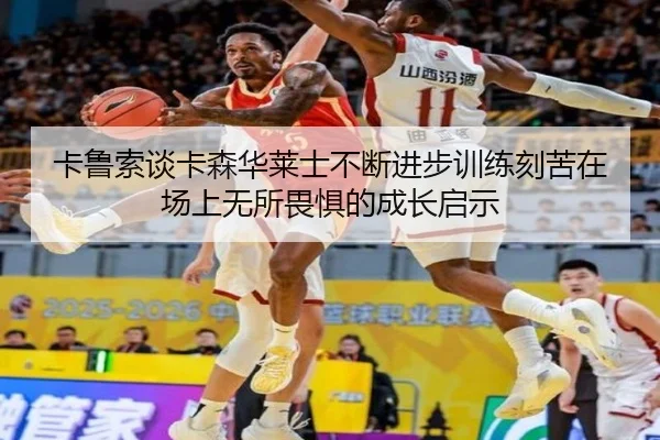 卡鲁索谈卡森华莱士不断进步训练刻苦在场上无所畏惧的成长启示